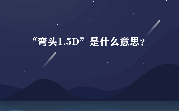 “弯头1.5D”是什么意思？