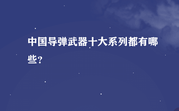 中国导弹武器十大系列都有哪些？