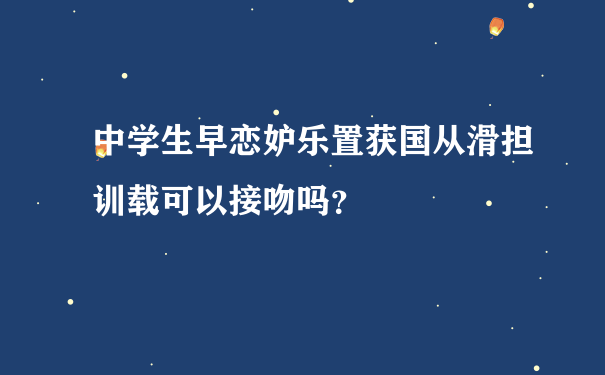 中学生早恋妒乐置获国从滑担训载可以接吻吗？