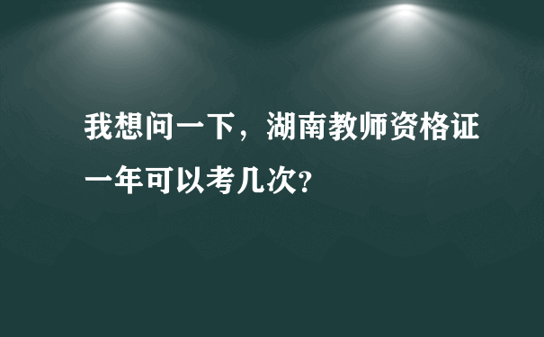 我想问一下，湖南教师资格证一年可以考几次？