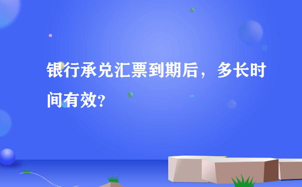 银行承兑汇票到期后，多长时间有效？