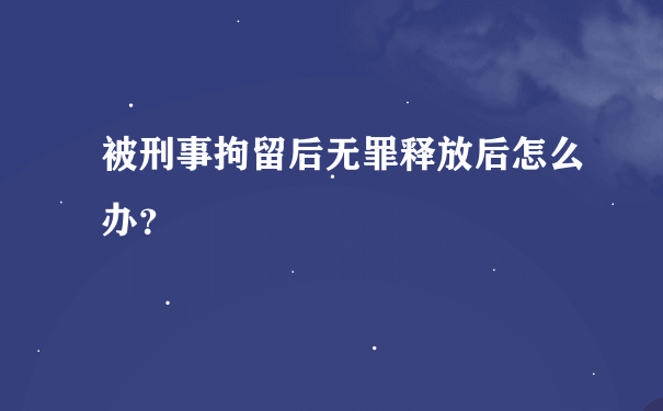 被刑事拘留后无罪释放后怎么办？