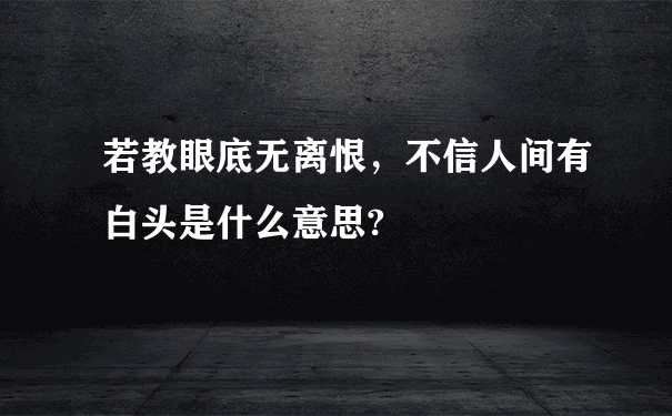 若教眼底无离恨，不信人间有白头是什么意思?