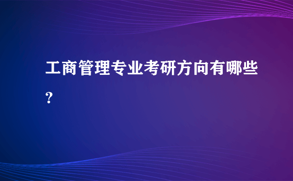 工商管理专业考研方向有哪些？