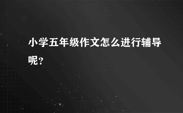 小学五年级作文怎么进行辅导呢？