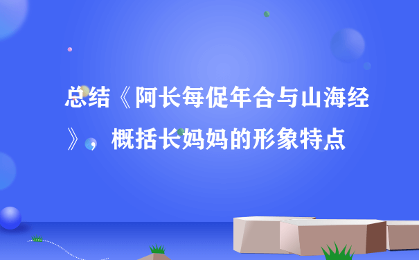 总结《阿长每促年合与山海经》，概括长妈妈的形象特点