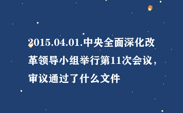 2015.04.01.中央全面深化改革领导小组举行第11次会议，审议通过了什么文件