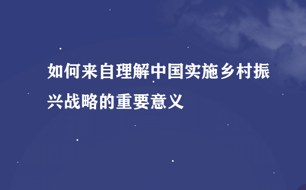 如何来自理解中国实施乡村振兴战略的重要意义