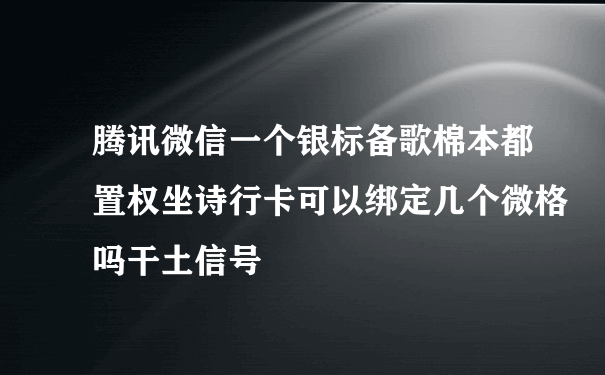 腾讯微信一个银标备歌棉本都置权坐诗行卡可以绑定几个微格吗干土信号