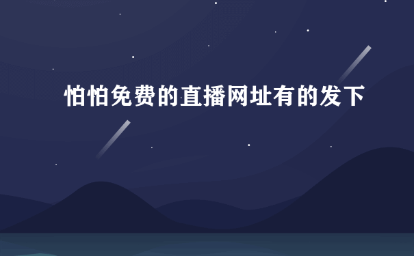 怕怕免费的直播网址有的发下