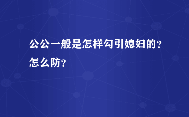 公公一般是怎样勾引媳妇的？怎么防？