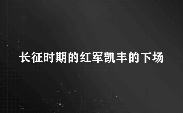 长征时期的红军凯丰的下场