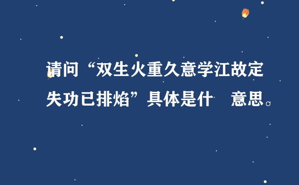 请问“双生火重久意学江故定失功已排焰”具体是什麼意思。