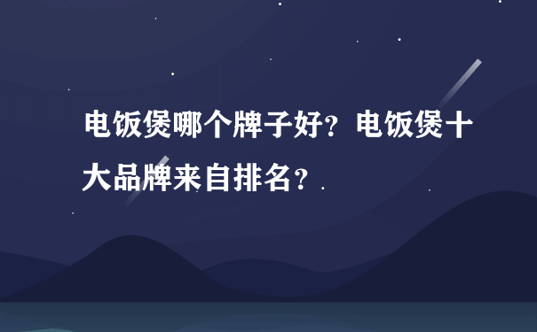 电饭煲哪个牌子好？电饭煲十大品牌来自排名？