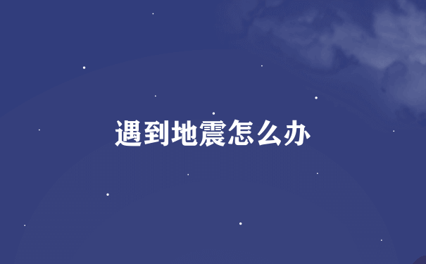 遇到地震怎么办