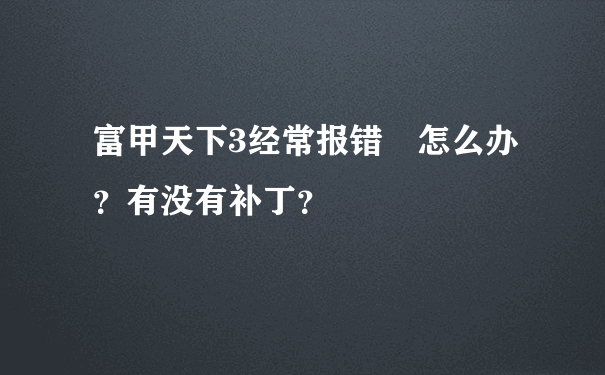 富甲天下3经常报错 怎么办？有没有补丁？