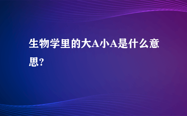 生物学里的大A小A是什么意思?