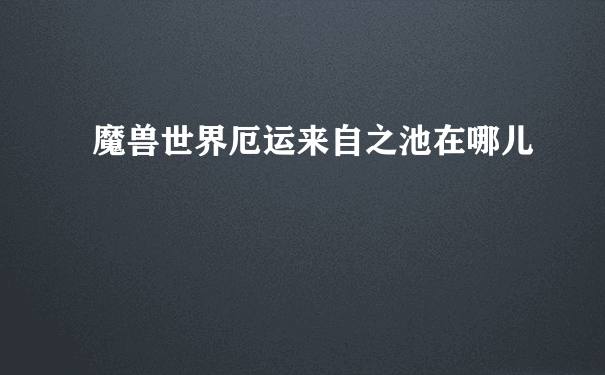 魔兽世界厄运来自之池在哪儿