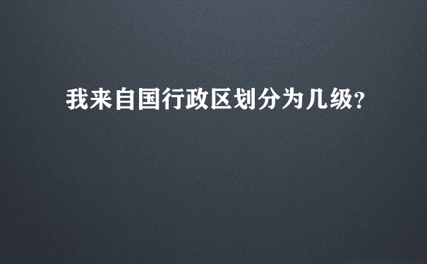 我来自国行政区划分为几级？