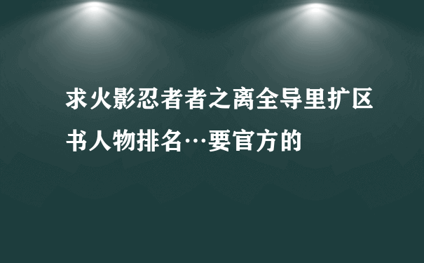 求火影忍者者之离全导里扩区书人物排名…要官方的