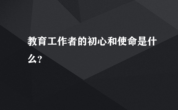 教育工作者的初心和使命是什么？