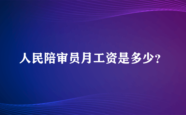 人民陪审员月工资是多少？