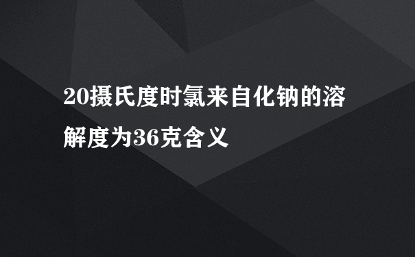 20摄氏度时氯来自化钠的溶解度为36克含义