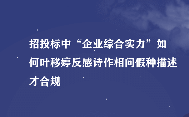 招投标中“企业综合实力”如何叶移婷反感诗作相问假种描述才合规