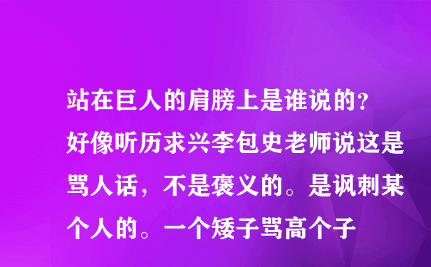 站在巨人的肩膀上是谁说的？好像听历求兴李包史老师说这是骂人话，不是褒义的。是讽刺某个人的。一个矮子骂高个子