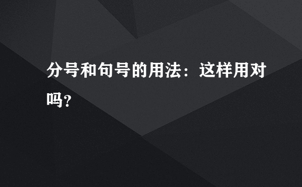 分号和句号的用法：这样用对吗？