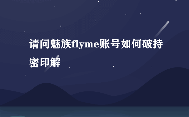 请问魅族flyme账号如何破持密印解