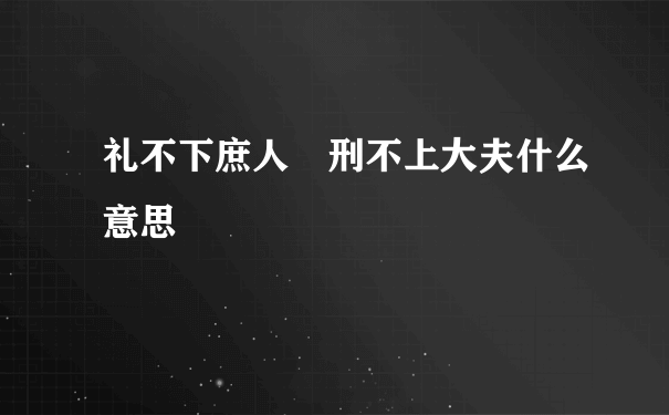 礼不下庶人 刑不上大夫什么意思