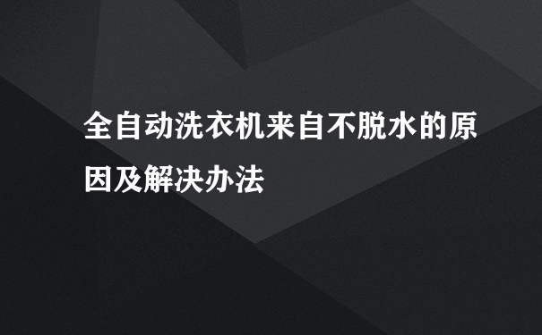 全自动洗衣机来自不脱水的原因及解决办法