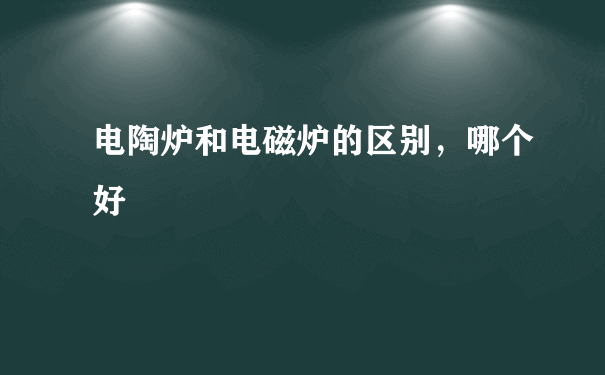 电陶炉和电磁炉的区别，哪个好