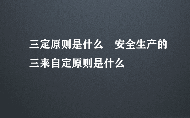 三定原则是什么 安全生产的三来自定原则是什么