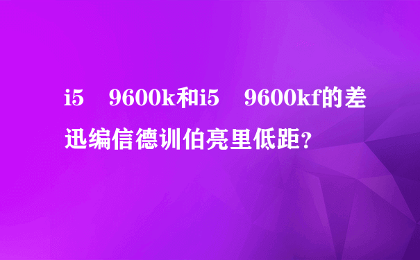 i5 9600k和i5 9600kf的差迅编信德训伯亮里低距？