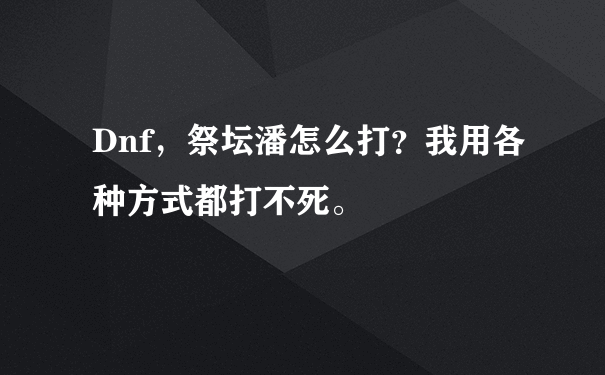 Dnf，祭坛潘怎么打？我用各种方式都打不死。