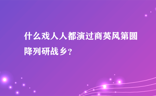 什么戏人人都演过商英风第圆降列研战乡？