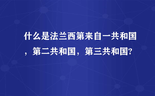 什么是法兰西第来自一共和国，第二共和国，第三共和国?