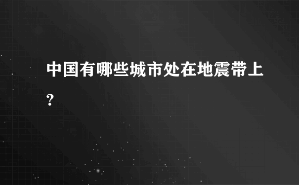 中国有哪些城市处在地震带上？