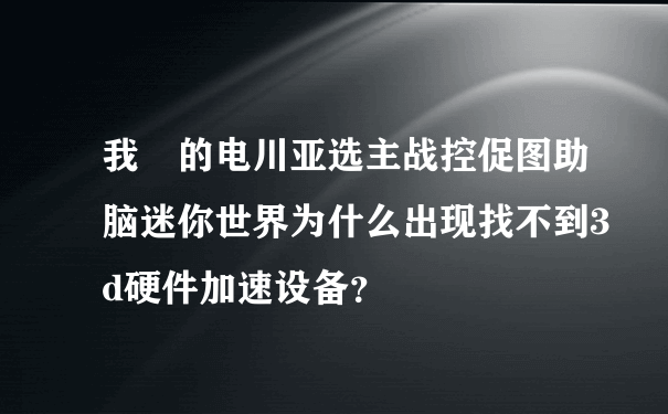 我 的电川亚选主战控促图助脑迷你世界为什么出现找不到3d硬件加速设备？