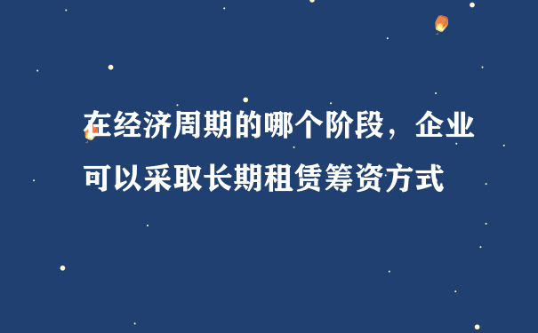 在经济周期的哪个阶段，企业可以采取长期租赁筹资方式