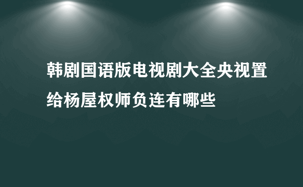 韩剧国语版电视剧大全央视置给杨屋权师负连有哪些