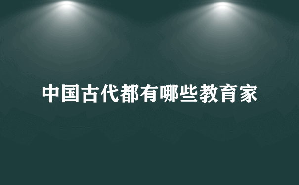 中国古代都有哪些教育家