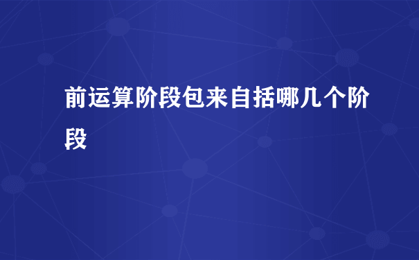 前运算阶段包来自括哪几个阶段