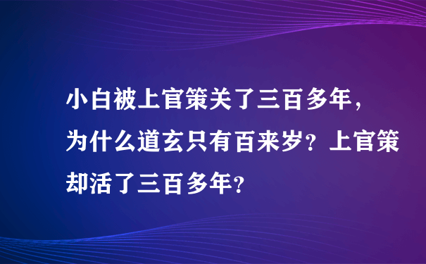 小白被上官策关了三百多年，为什么道玄只有百来岁？上官策却活了三百多年？