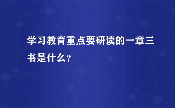 学习教育重点要研读的一章三书是什么？