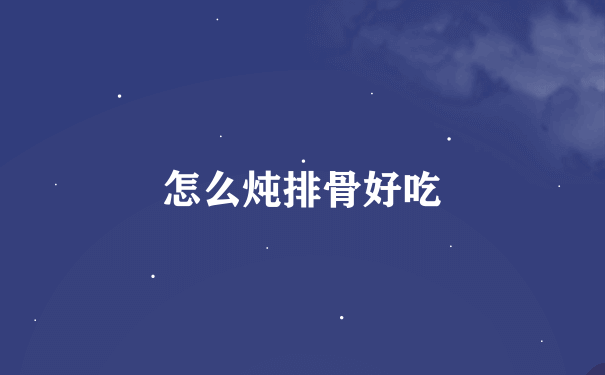 怎么炖排骨好吃