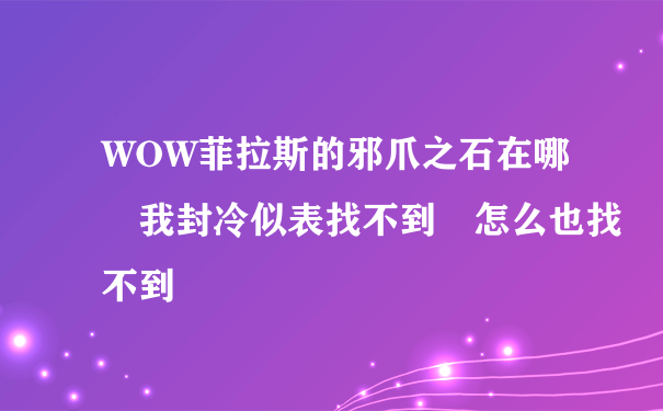 WOW菲拉斯的邪爪之石在哪 我封冷似表找不到 怎么也找不到