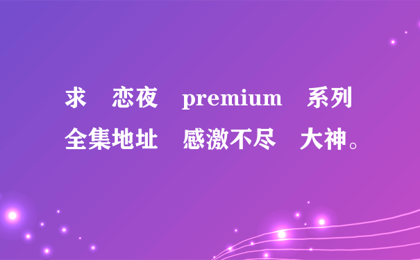 求 恋夜 premium 系列全集地址 感激不尽 大神。